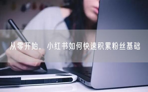 从零开始，小红书如何快速积累粉丝基础