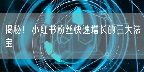 揭秘！小红书粉丝快速增长的三大法宝
