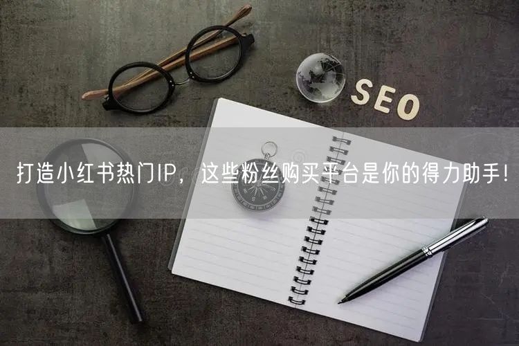 打造小红书热门IP，这些粉丝购买平台是你的得力助手！