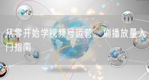 从零开始学视频号运营：刷播放量入门指南