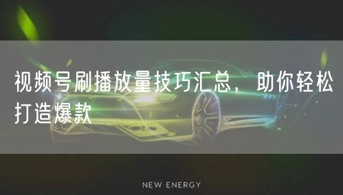 视频号刷播放量技巧汇总，助你轻松打造爆款