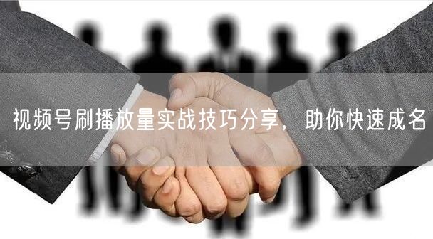 视频号刷播放量实战技巧分享，助你快速成名