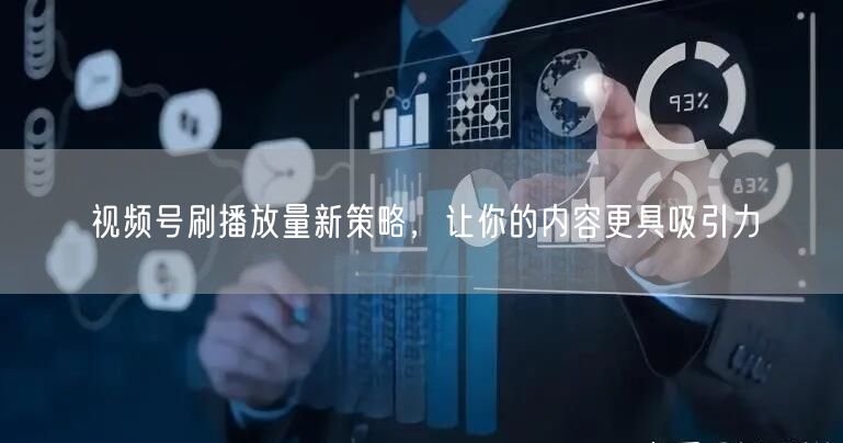 视频号刷播放量新策略，让你的内容更具吸引力