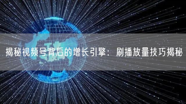 揭秘视频号背后的增长引擎：刷播放量技巧揭秘