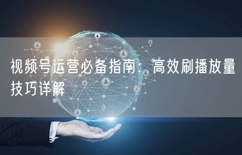 视频号运营必备指南：高效刷播放量技巧详解