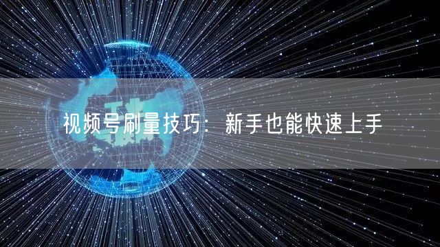 视频号刷量技巧：新手也能快速上手