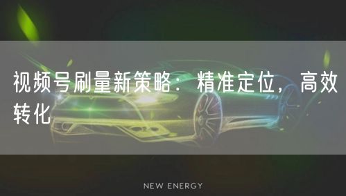 视频号刷量新策略：精准定位，高效转化