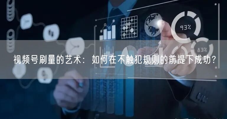 视频号刷量的艺术：如何在不触犯规则的前提下成功？