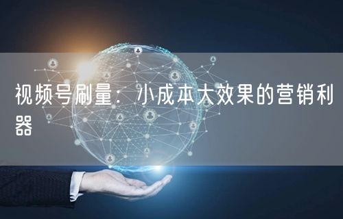 视频号刷量：小成本大效果的营销利器