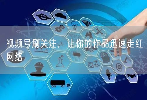 视频号刷关注，让你的作品迅速走红网络