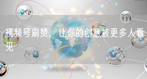 视频号刷赞，让你的创意被更多人看见