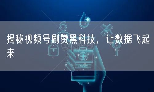揭秘视频号刷赞黑科技，让数据飞起来