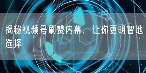 揭秘视频号刷赞内幕，让你更明智地选择