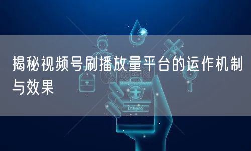 揭秘视频号刷播放量平台的运作机制与效果