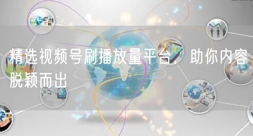 精选视频号刷播放量平台，助你内容脱颖而出