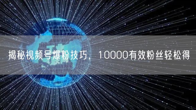 揭秘视频号爆粉技巧，10000有效粉丝轻松得