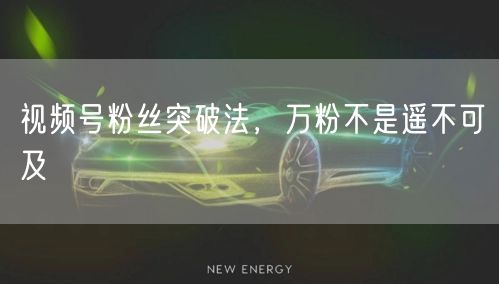 视频号粉丝突破法，万粉不是遥不可及