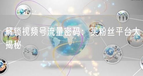 解锁视频号流量密码：买粉丝平台大揭秘