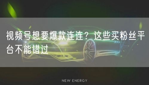 视频号想要爆款连连？这些买粉丝平台不能错过