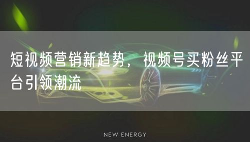 短视频营销新趋势，视频号买粉丝平台引领潮流