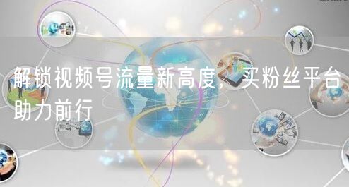 解锁视频号流量新高度，买粉丝平台助力前行