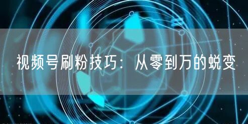 视频号刷粉技巧：从零到万的蜕变