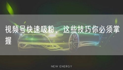 视频号快速吸粉，这些技巧你必须掌握