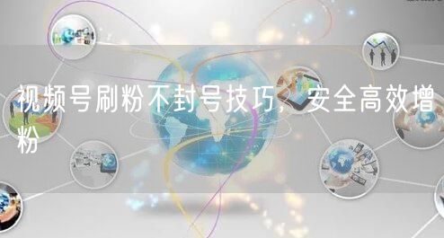 视频号刷粉不封号技巧，安全高效增粉