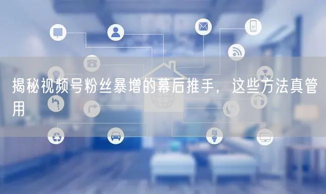 揭秘视频号粉丝暴增的幕后推手，这些方法真管用