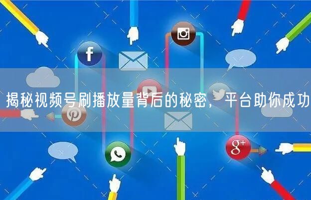 揭秘视频号刷播放量背后的秘密，平台助你成功