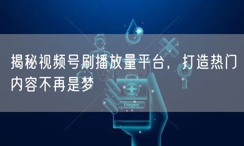 揭秘视频号刷播放量平台，打造热门内容不再是梦