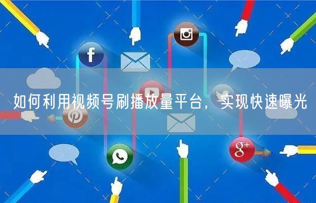 如何利用视频号刷播放量平台，实现快速曝光