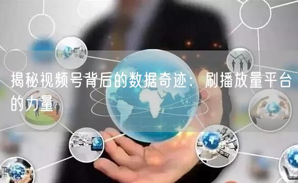 揭秘视频号背后的数据奇迹：刷播放量平台的力量