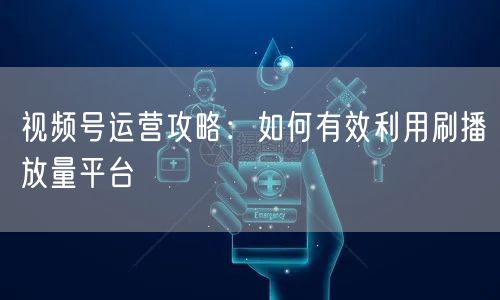 视频号运营攻略：如何有效利用刷播放量平台