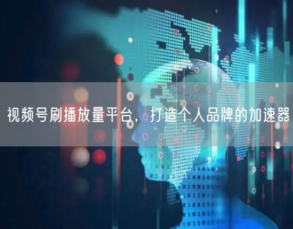 视频号刷播放量平台，打造个人品牌的加速器