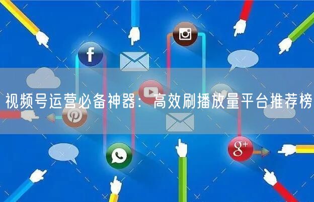 视频号运营必备神器：高效刷播放量平台推荐榜