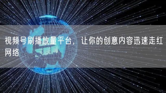视频号刷播放量平台，让你的创意内容迅速走红网络