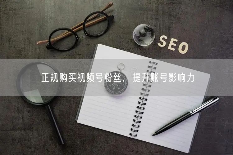 正规购买视频号粉丝，提升账号影响力