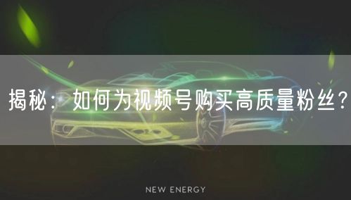 揭秘：如何为视频号购买高质量粉丝？