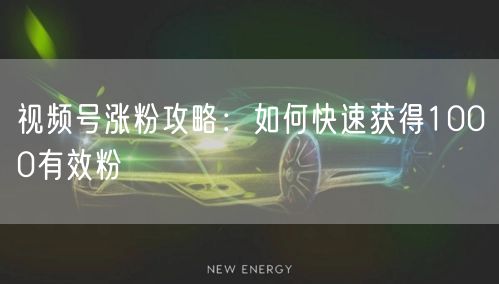 视频号涨粉攻略：如何快速获得1000有效粉