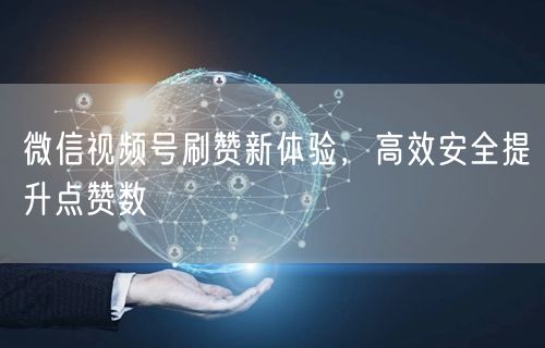 微信视频号刷赞新体验，高效安全提升点赞数
