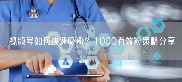 视频号如何快速吸粉？1000有效粉策略分享
