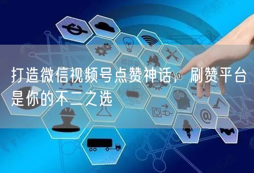 打造微信视频号点赞神话，刷赞平台是你的不二之选