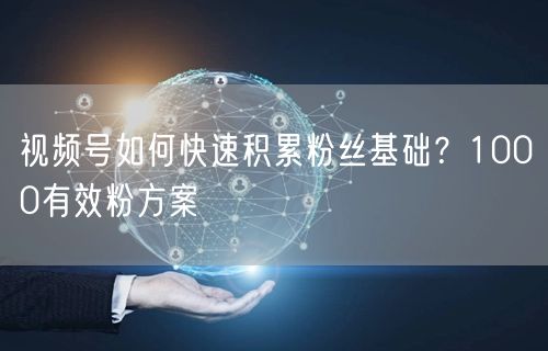 视频号如何快速积累粉丝基础？1000有效粉方案