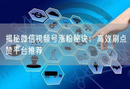 揭秘微信视频号涨粉秘诀：高效刷点赞平台推荐