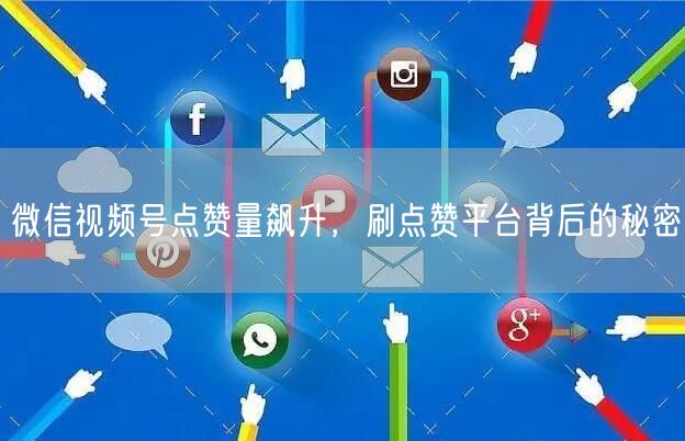 微信视频号点赞量飙升，刷点赞平台背后的秘密