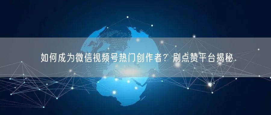 如何成为微信视频号热门创作者？刷点赞平台揭秘