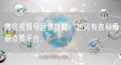 微信视频号运营攻略：如何有效利用刷点赞平台