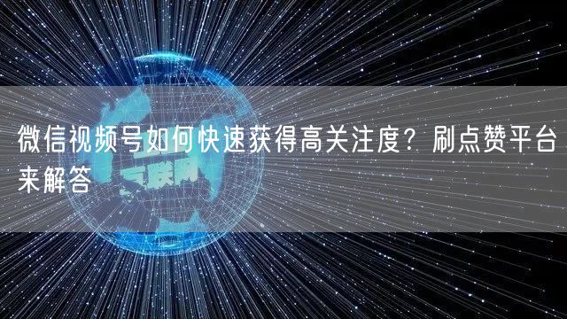 微信视频号如何快速获得高关注度？刷点赞平台来解答