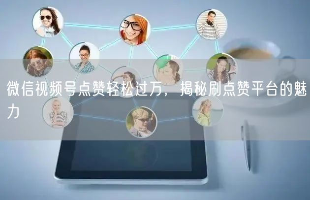 微信视频号点赞轻松过万，揭秘刷点赞平台的魅力